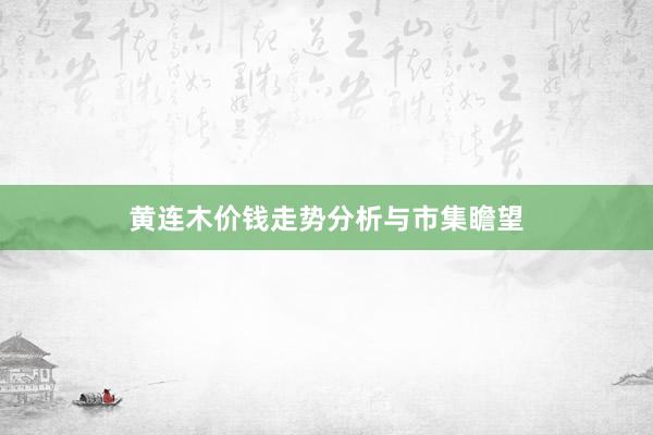 黄连木价钱走势分析与市集瞻望